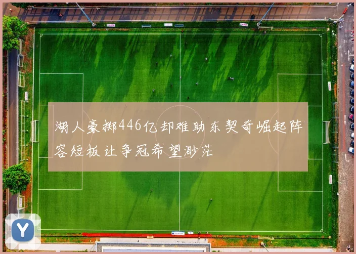 湖人豪掷446亿却难助东契奇崛起阵容短板让争冠希望渺茫