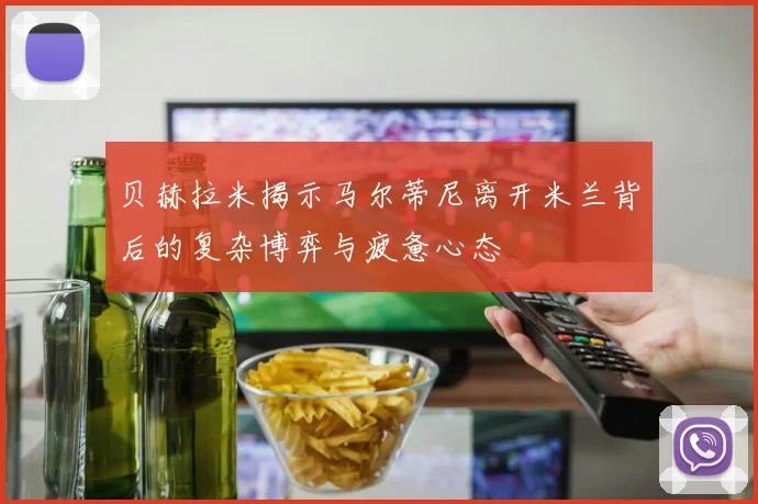 贝赫拉米揭示马尔蒂尼离开米兰背后的复杂博弈与疲惫心态