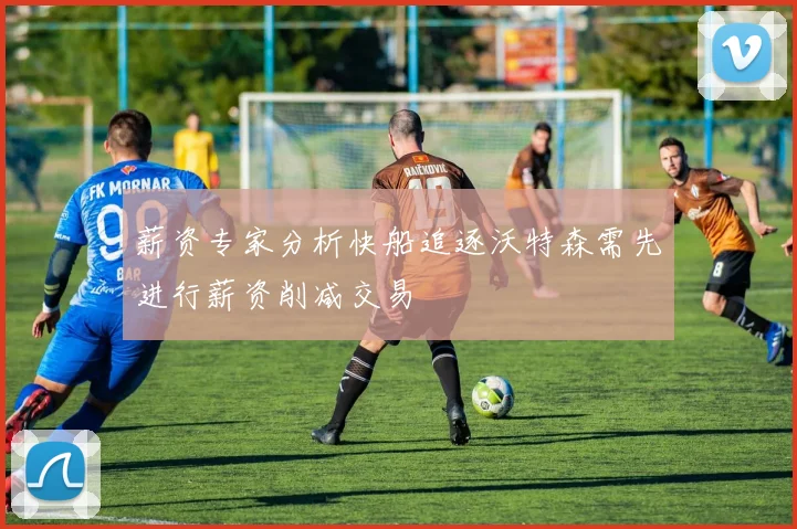 薪资专家分析快船追逐沃特森需先进行薪资削减交易