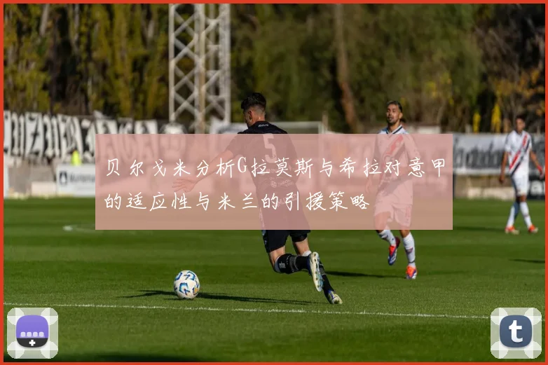 贝尔戈米分析G拉莫斯与希拉对意甲的适应性与米兰的引援策略