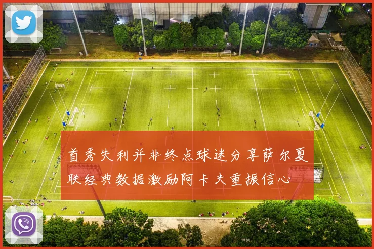 首秀失利并非终点球迷分享萨尔夏联经典数据激励阿卡夫重振信心