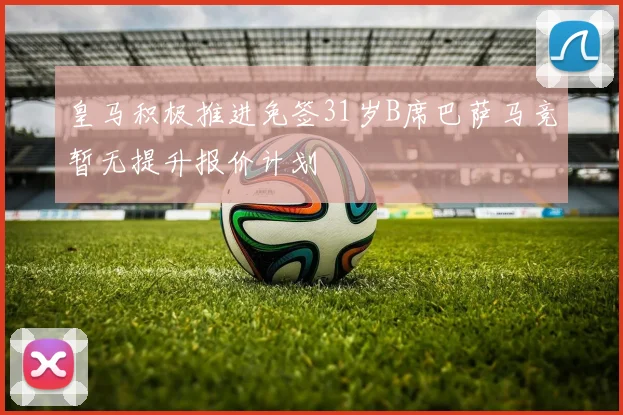 皇马积极推进免签31岁B席巴萨马竞暂无提升报价计划