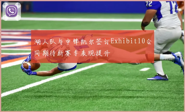 湖人队与中锋凯尔签订Exhibit10合同期待新赛季表现提升