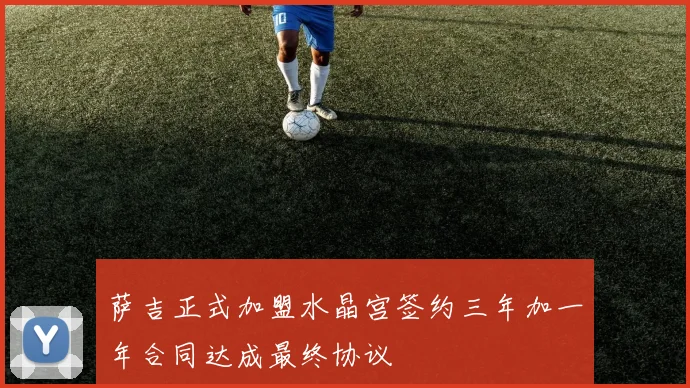 萨吉正式加盟水晶宫签约三年加一年合同达成最终协议