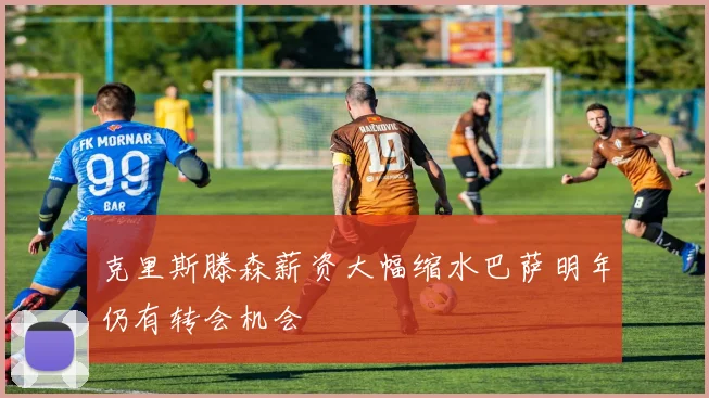 克里斯滕森薪资大幅缩水巴萨明年仍有转会机会