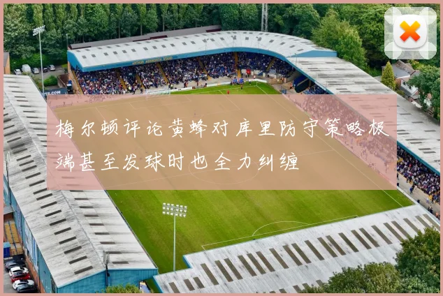 梅尔顿评论黄蜂对库里防守策略极端甚至发球时也全力纠缠