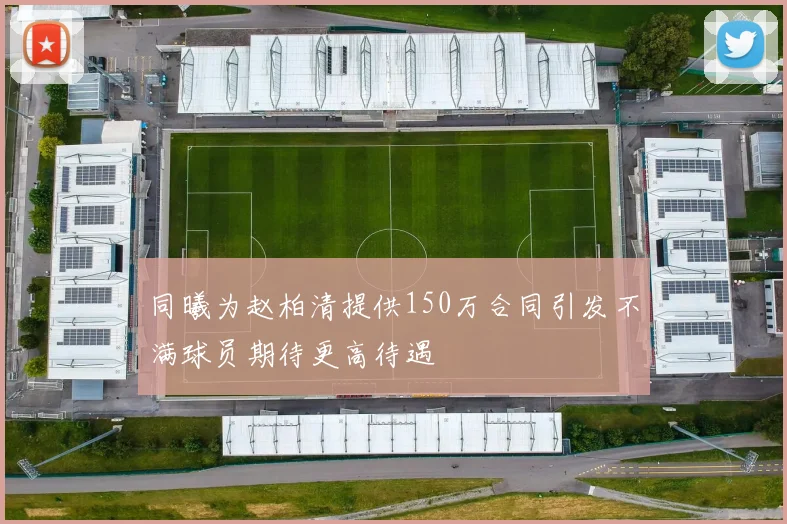 同曦为赵柏清提供150万合同引发不满球员期待更高待遇
