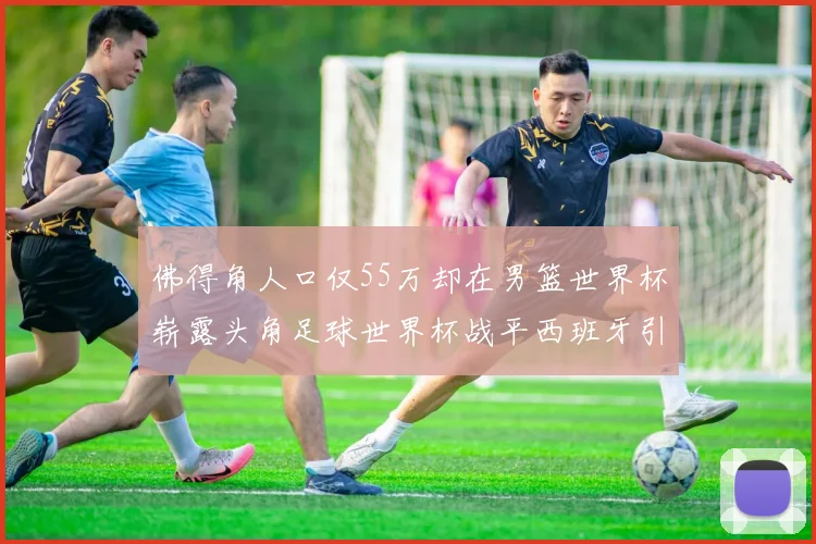 佛得角人口仅55万却在男篮世界杯崭露头角足球世界杯战平西班牙引发热议