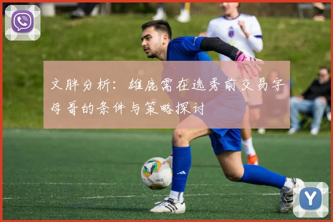 文胖分析：雄鹿需在选秀前交易字母哥的条件与策略探讨