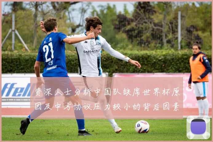 资深人士分析中国队缺席世界杯原因及中方协议压力较小的背后因素