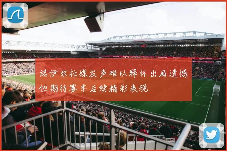 诺伊尔社媒发声难以释怀出局遗憾但期待赛季后续精彩表现