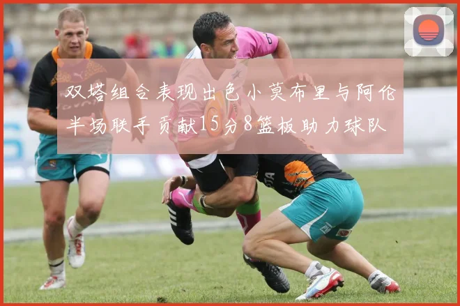 双塔组合表现出色小莫布里与阿伦半场联手贡献15分8篮板助力球队