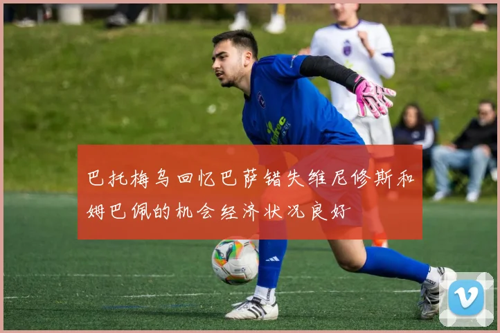 巴托梅乌回忆巴萨错失维尼修斯和姆巴佩的机会经济状况良好