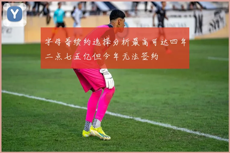 字母哥续约选择分析最高可达四年二点七五亿但今年无法签约